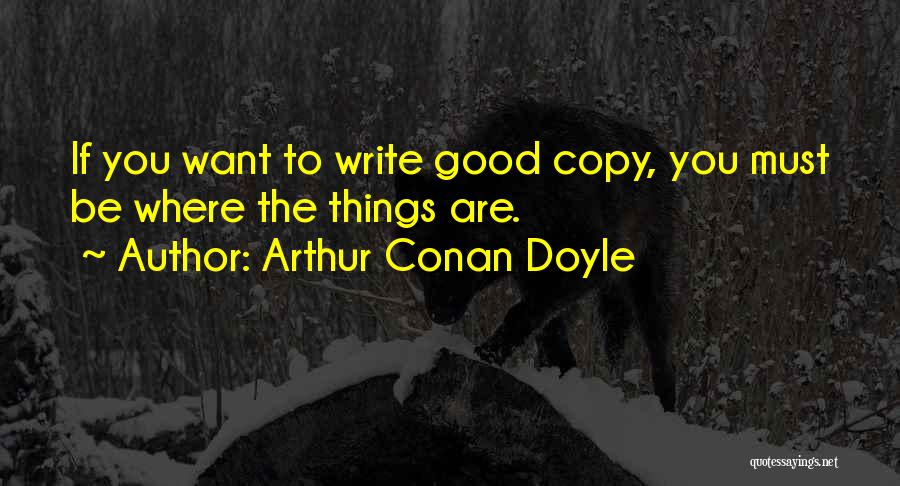 Arthur Conan Doyle Quotes: If You Want To Write Good Copy, You Must Be Where The Things Are.