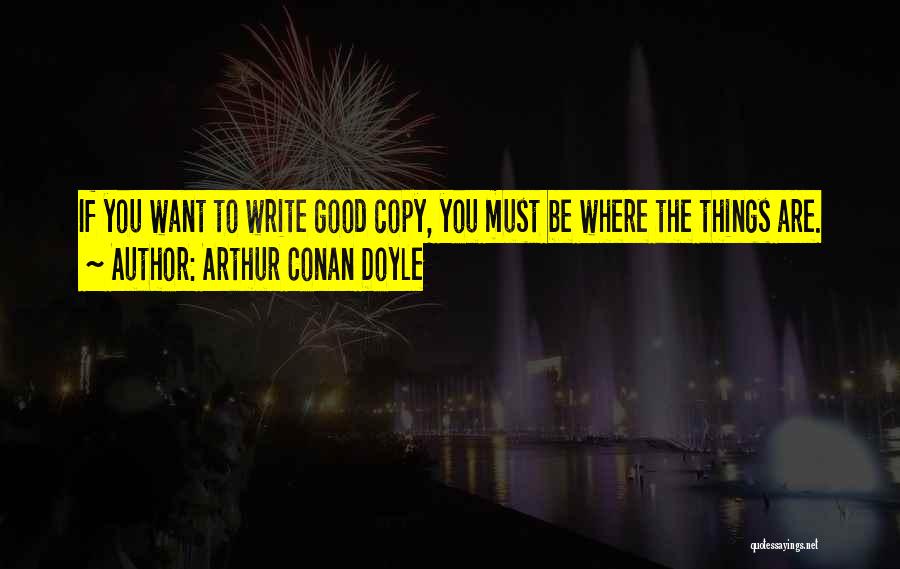 Arthur Conan Doyle Quotes: If You Want To Write Good Copy, You Must Be Where The Things Are.