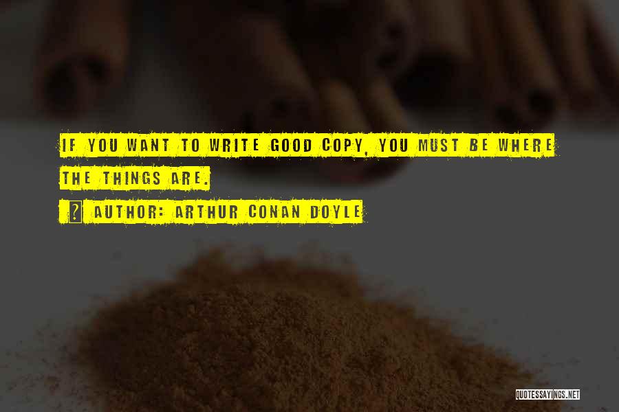 Arthur Conan Doyle Quotes: If You Want To Write Good Copy, You Must Be Where The Things Are.