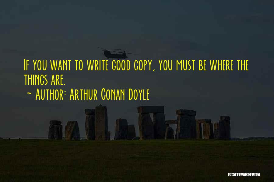 Arthur Conan Doyle Quotes: If You Want To Write Good Copy, You Must Be Where The Things Are.