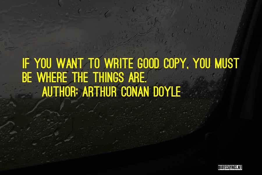 Arthur Conan Doyle Quotes: If You Want To Write Good Copy, You Must Be Where The Things Are.