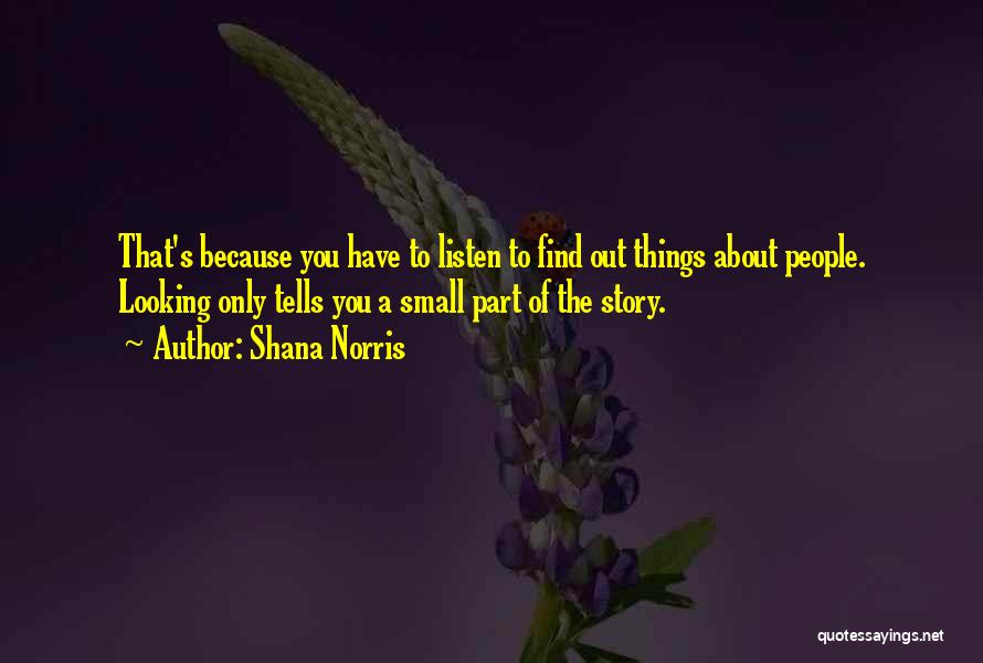 Shana Norris Quotes: That's Because You Have To Listen To Find Out Things About People. Looking Only Tells You A Small Part Of