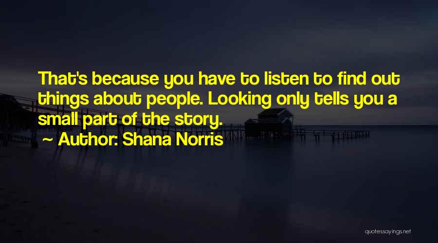 Shana Norris Quotes: That's Because You Have To Listen To Find Out Things About People. Looking Only Tells You A Small Part Of