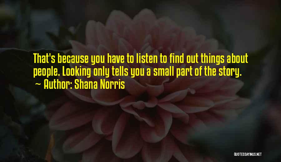 Shana Norris Quotes: That's Because You Have To Listen To Find Out Things About People. Looking Only Tells You A Small Part Of