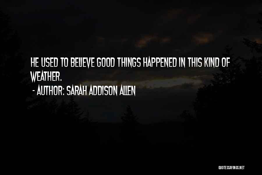 Sarah Addison Allen Quotes: He Used To Believe Good Things Happened In This Kind Of Weather.
