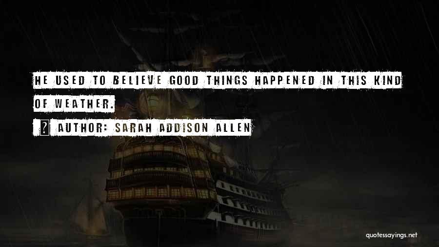 Sarah Addison Allen Quotes: He Used To Believe Good Things Happened In This Kind Of Weather.