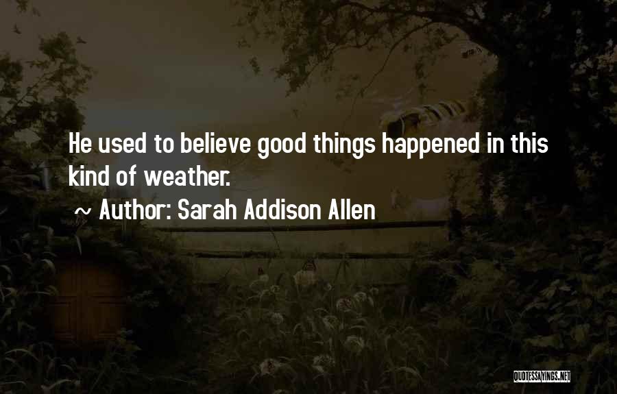 Sarah Addison Allen Quotes: He Used To Believe Good Things Happened In This Kind Of Weather.