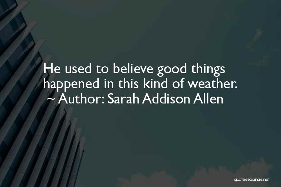 Sarah Addison Allen Quotes: He Used To Believe Good Things Happened In This Kind Of Weather.