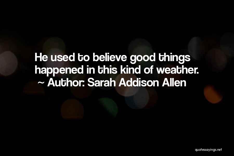 Sarah Addison Allen Quotes: He Used To Believe Good Things Happened In This Kind Of Weather.