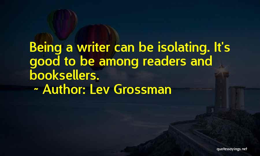 Lev Grossman Quotes: Being A Writer Can Be Isolating. It's Good To Be Among Readers And Booksellers.