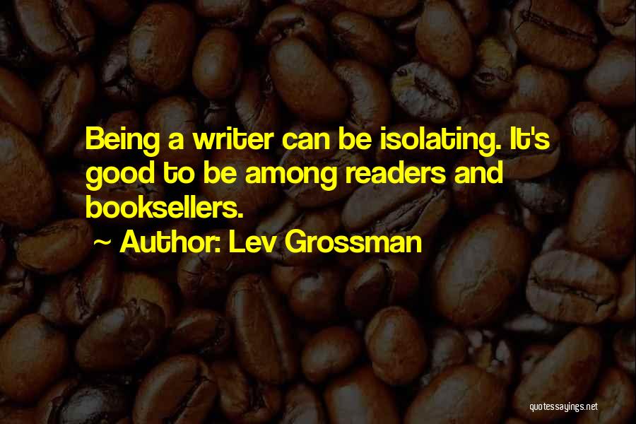 Lev Grossman Quotes: Being A Writer Can Be Isolating. It's Good To Be Among Readers And Booksellers.