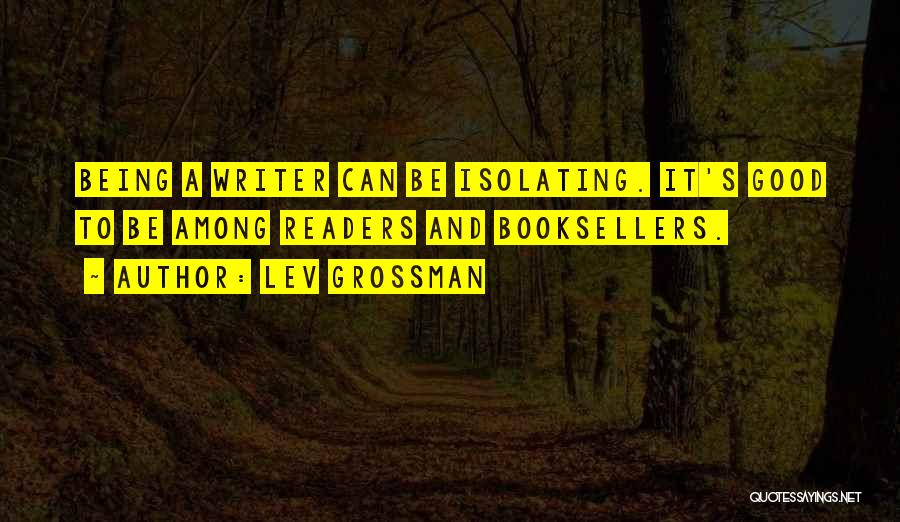 Lev Grossman Quotes: Being A Writer Can Be Isolating. It's Good To Be Among Readers And Booksellers.