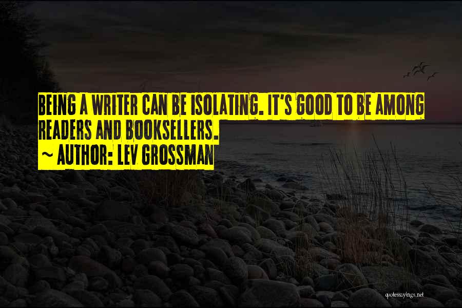 Lev Grossman Quotes: Being A Writer Can Be Isolating. It's Good To Be Among Readers And Booksellers.