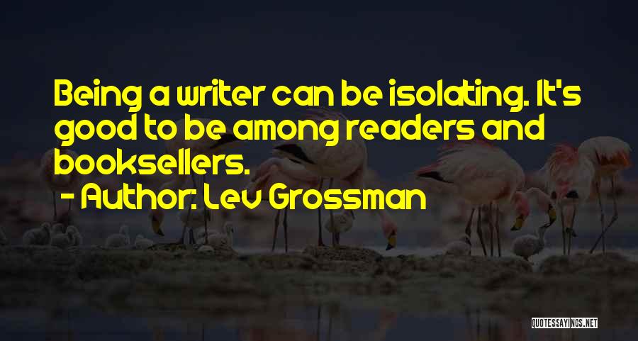 Lev Grossman Quotes: Being A Writer Can Be Isolating. It's Good To Be Among Readers And Booksellers.