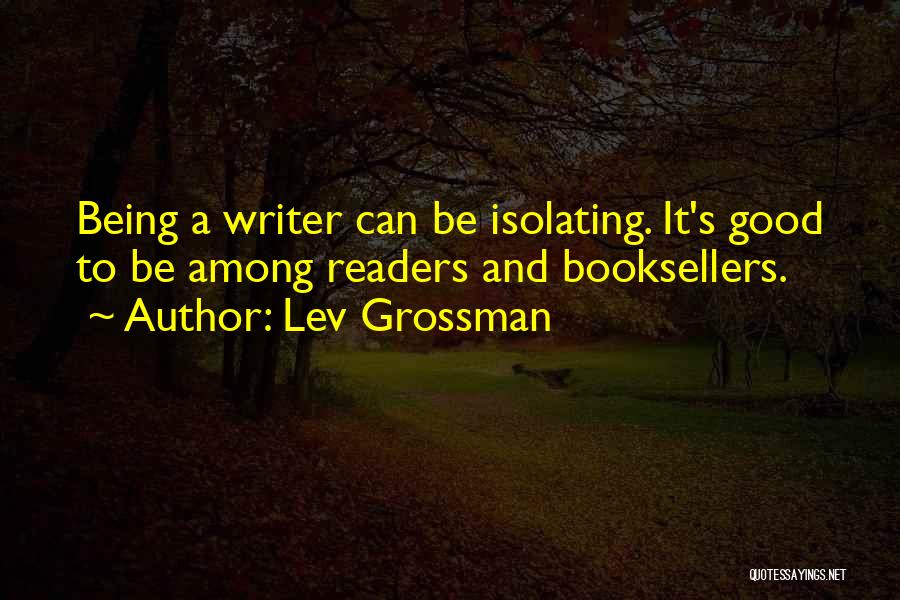 Lev Grossman Quotes: Being A Writer Can Be Isolating. It's Good To Be Among Readers And Booksellers.
