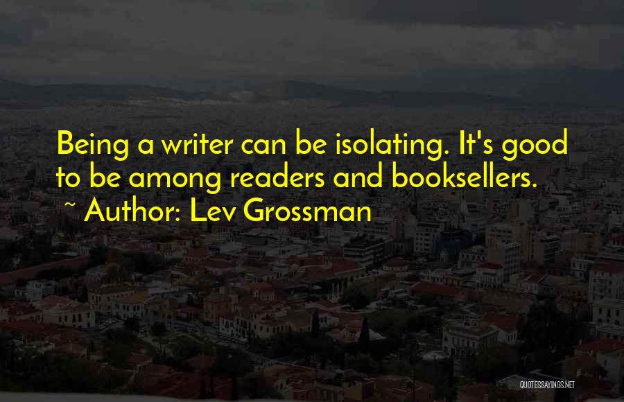 Lev Grossman Quotes: Being A Writer Can Be Isolating. It's Good To Be Among Readers And Booksellers.