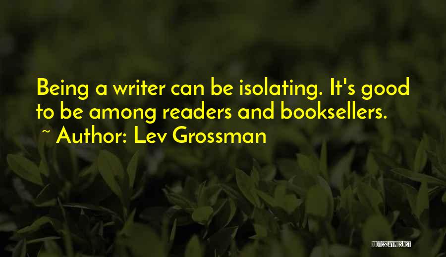 Lev Grossman Quotes: Being A Writer Can Be Isolating. It's Good To Be Among Readers And Booksellers.