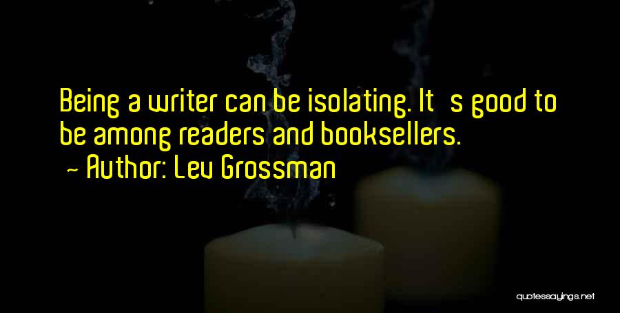 Lev Grossman Quotes: Being A Writer Can Be Isolating. It's Good To Be Among Readers And Booksellers.