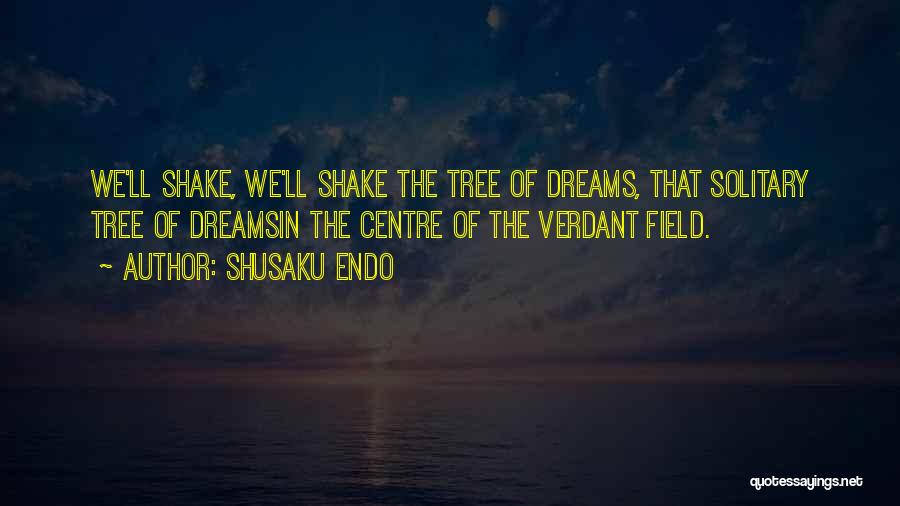 Shusaku Endo Quotes: We'll Shake, We'll Shake The Tree Of Dreams, That Solitary Tree Of Dreamsin The Centre Of The Verdant Field.