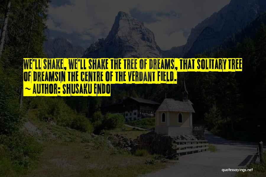 Shusaku Endo Quotes: We'll Shake, We'll Shake The Tree Of Dreams, That Solitary Tree Of Dreamsin The Centre Of The Verdant Field.