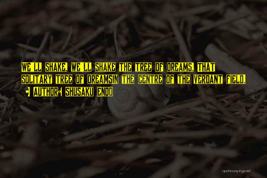Shusaku Endo Quotes: We'll Shake, We'll Shake The Tree Of Dreams, That Solitary Tree Of Dreamsin The Centre Of The Verdant Field.