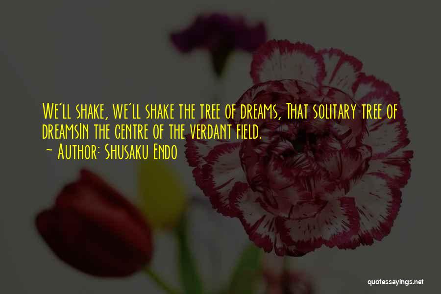 Shusaku Endo Quotes: We'll Shake, We'll Shake The Tree Of Dreams, That Solitary Tree Of Dreamsin The Centre Of The Verdant Field.