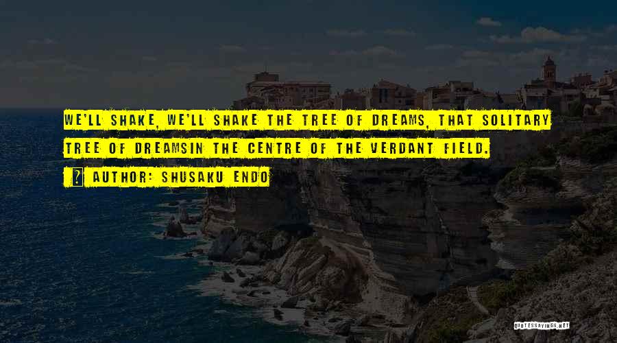 Shusaku Endo Quotes: We'll Shake, We'll Shake The Tree Of Dreams, That Solitary Tree Of Dreamsin The Centre Of The Verdant Field.