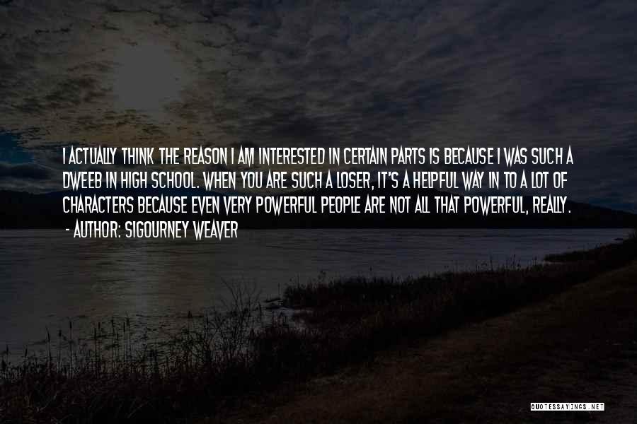 Sigourney Weaver Quotes: I Actually Think The Reason I Am Interested In Certain Parts Is Because I Was Such A Dweeb In High