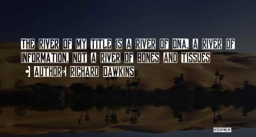 Richard Dawkins Quotes: The River Of My Title Is A River Of Dna, A River Of Information, Not A River Of Bones And
