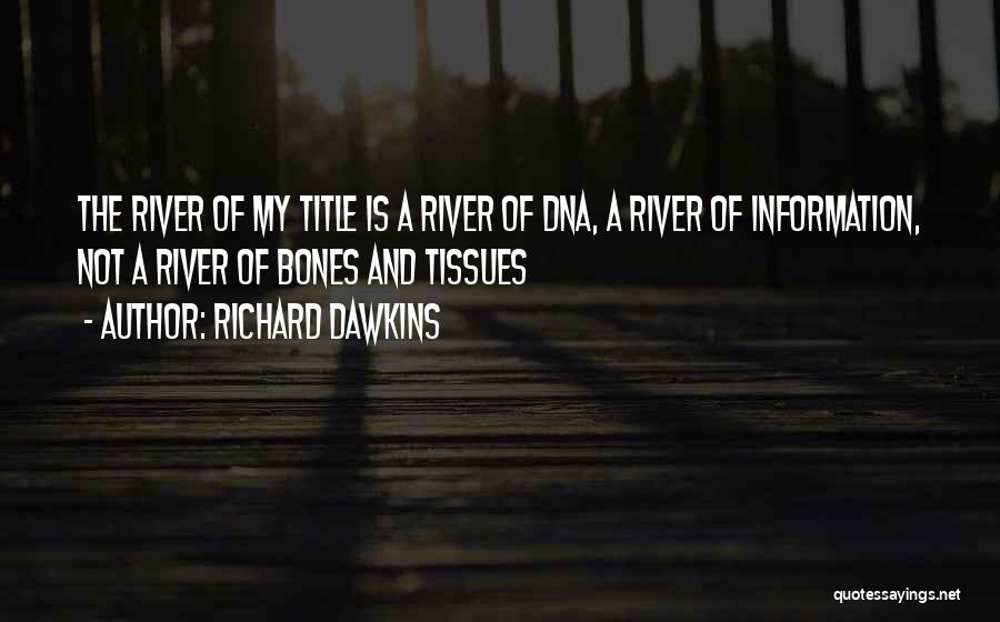 Richard Dawkins Quotes: The River Of My Title Is A River Of Dna, A River Of Information, Not A River Of Bones And