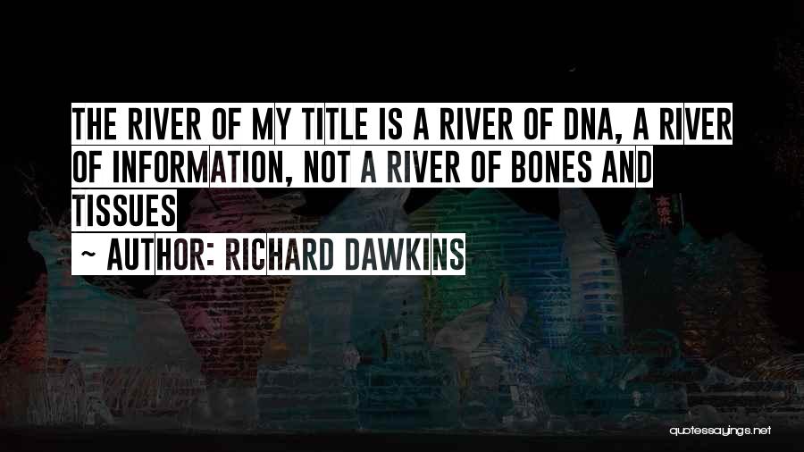 Richard Dawkins Quotes: The River Of My Title Is A River Of Dna, A River Of Information, Not A River Of Bones And