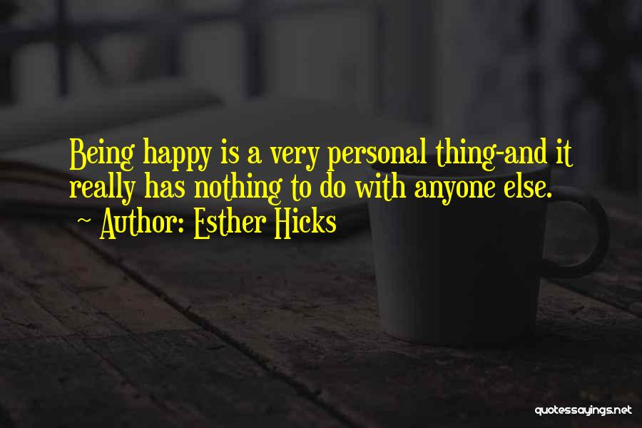 Esther Hicks Quotes: Being Happy Is A Very Personal Thing-and It Really Has Nothing To Do With Anyone Else.