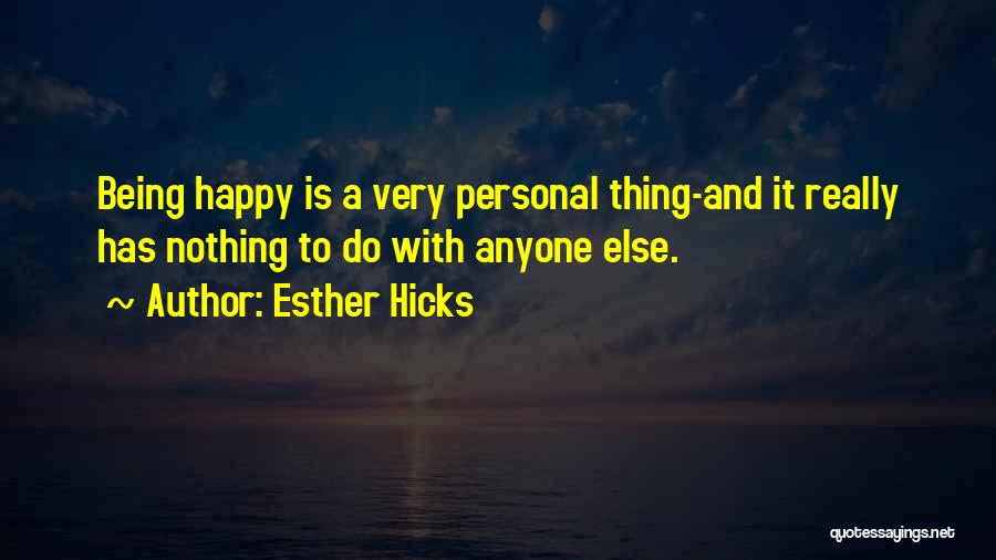 Esther Hicks Quotes: Being Happy Is A Very Personal Thing-and It Really Has Nothing To Do With Anyone Else.