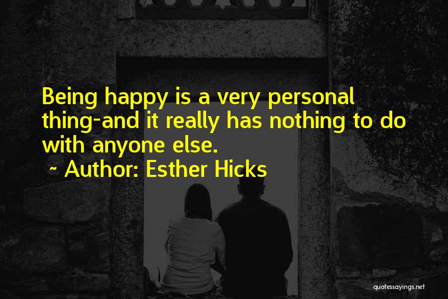 Esther Hicks Quotes: Being Happy Is A Very Personal Thing-and It Really Has Nothing To Do With Anyone Else.