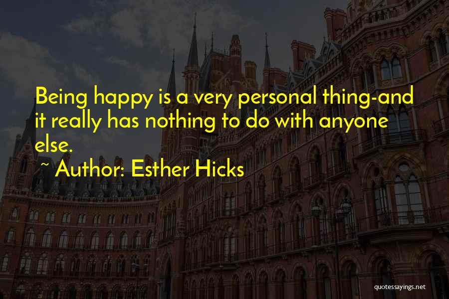Esther Hicks Quotes: Being Happy Is A Very Personal Thing-and It Really Has Nothing To Do With Anyone Else.
