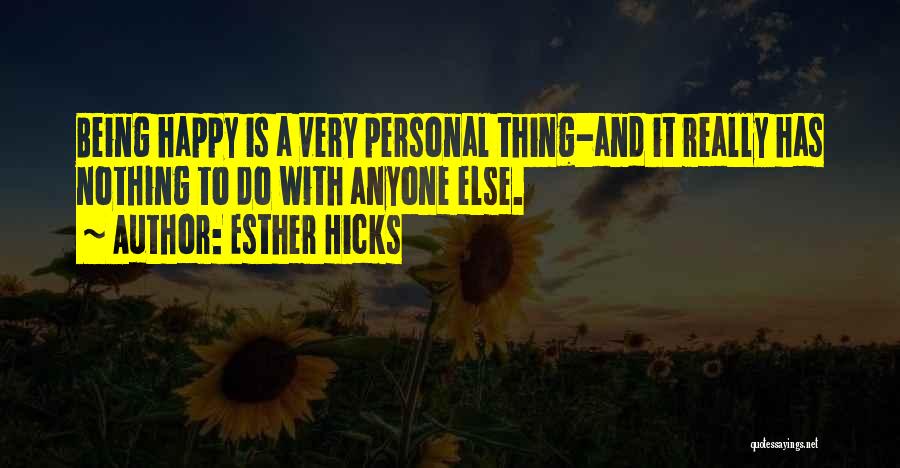 Esther Hicks Quotes: Being Happy Is A Very Personal Thing-and It Really Has Nothing To Do With Anyone Else.