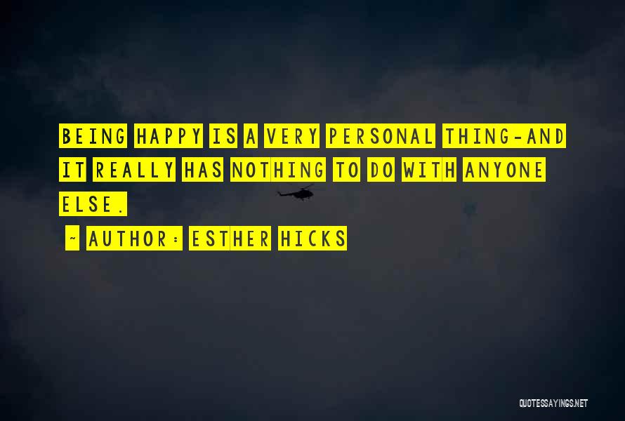 Esther Hicks Quotes: Being Happy Is A Very Personal Thing-and It Really Has Nothing To Do With Anyone Else.