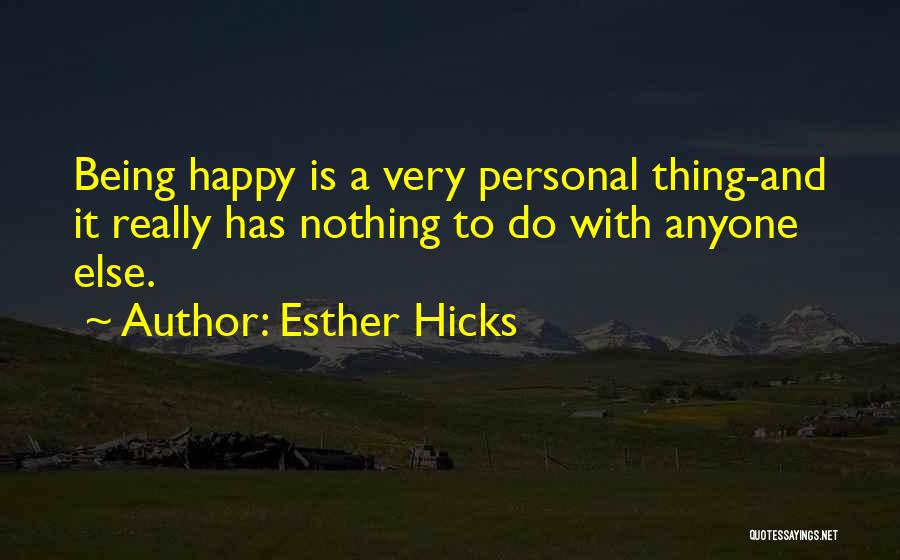 Esther Hicks Quotes: Being Happy Is A Very Personal Thing-and It Really Has Nothing To Do With Anyone Else.