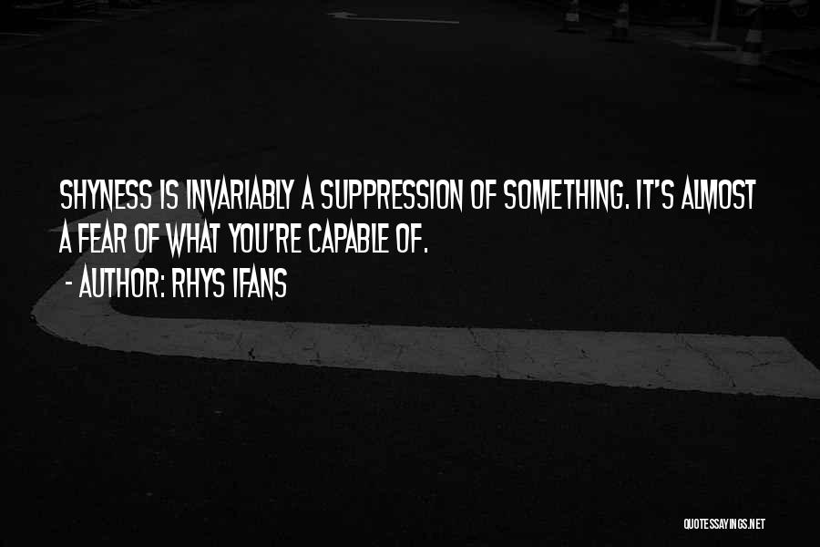 Rhys Ifans Quotes: Shyness Is Invariably A Suppression Of Something. It's Almost A Fear Of What You're Capable Of.