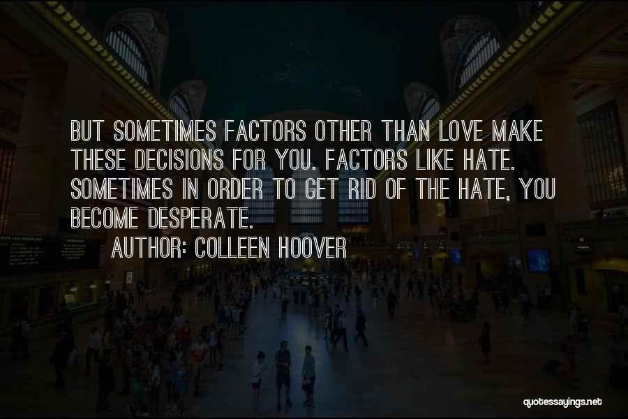 Colleen Hoover Quotes: But Sometimes Factors Other Than Love Make These Decisions For You. Factors Like Hate. Sometimes In Order To Get Rid