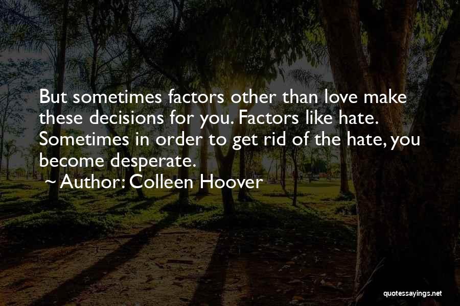 Colleen Hoover Quotes: But Sometimes Factors Other Than Love Make These Decisions For You. Factors Like Hate. Sometimes In Order To Get Rid