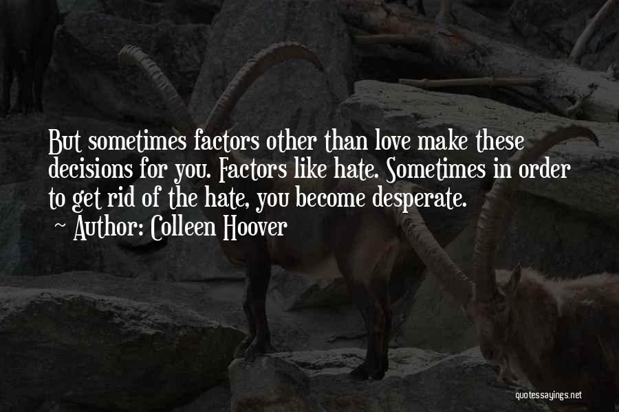 Colleen Hoover Quotes: But Sometimes Factors Other Than Love Make These Decisions For You. Factors Like Hate. Sometimes In Order To Get Rid