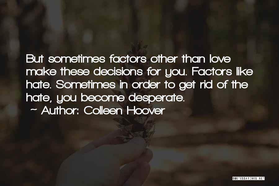 Colleen Hoover Quotes: But Sometimes Factors Other Than Love Make These Decisions For You. Factors Like Hate. Sometimes In Order To Get Rid