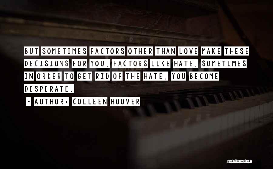 Colleen Hoover Quotes: But Sometimes Factors Other Than Love Make These Decisions For You. Factors Like Hate. Sometimes In Order To Get Rid