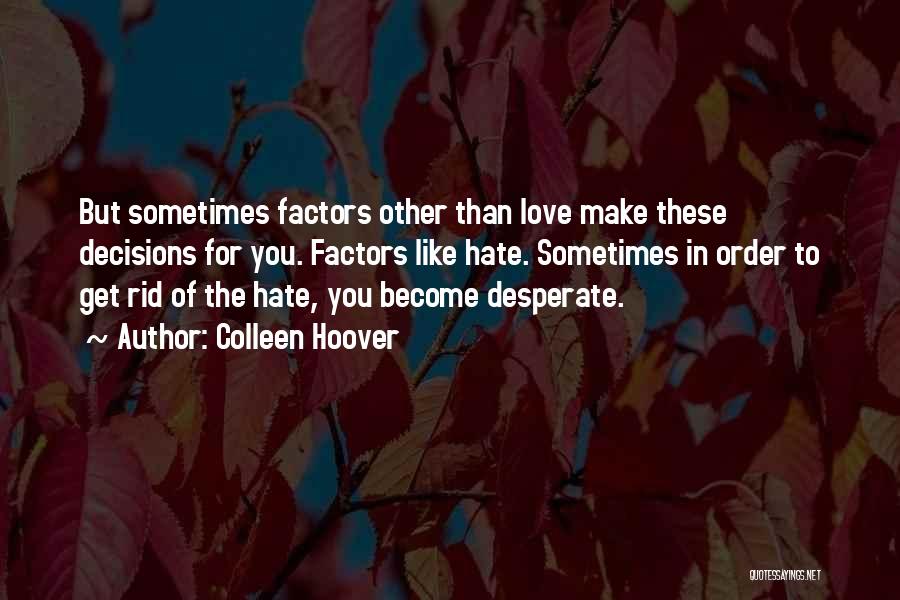 Colleen Hoover Quotes: But Sometimes Factors Other Than Love Make These Decisions For You. Factors Like Hate. Sometimes In Order To Get Rid