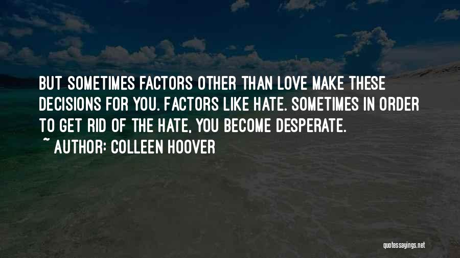 Colleen Hoover Quotes: But Sometimes Factors Other Than Love Make These Decisions For You. Factors Like Hate. Sometimes In Order To Get Rid