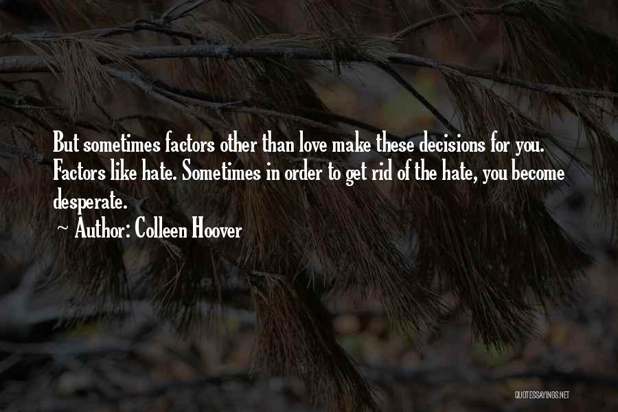 Colleen Hoover Quotes: But Sometimes Factors Other Than Love Make These Decisions For You. Factors Like Hate. Sometimes In Order To Get Rid