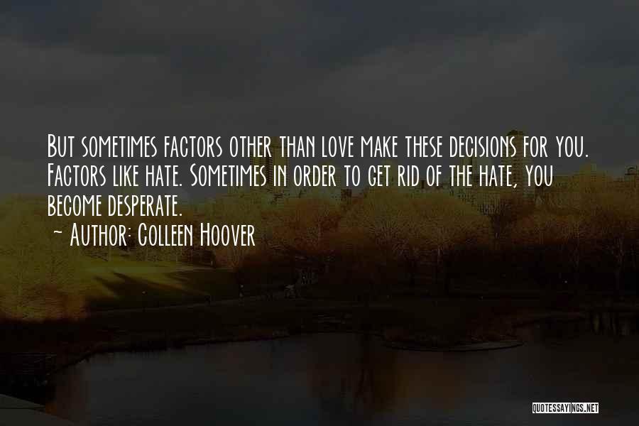 Colleen Hoover Quotes: But Sometimes Factors Other Than Love Make These Decisions For You. Factors Like Hate. Sometimes In Order To Get Rid