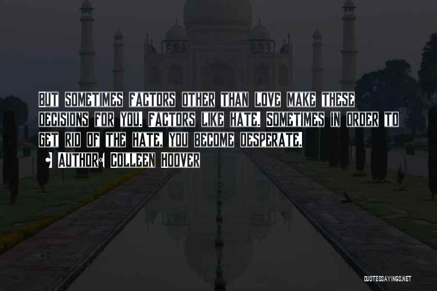 Colleen Hoover Quotes: But Sometimes Factors Other Than Love Make These Decisions For You. Factors Like Hate. Sometimes In Order To Get Rid