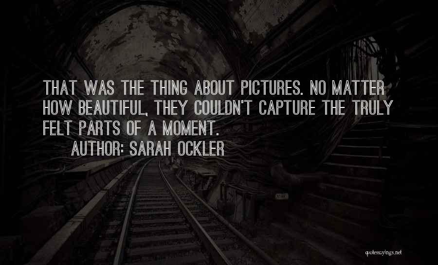 Sarah Ockler Quotes: That Was The Thing About Pictures. No Matter How Beautiful, They Couldn't Capture The Truly Felt Parts Of A Moment.